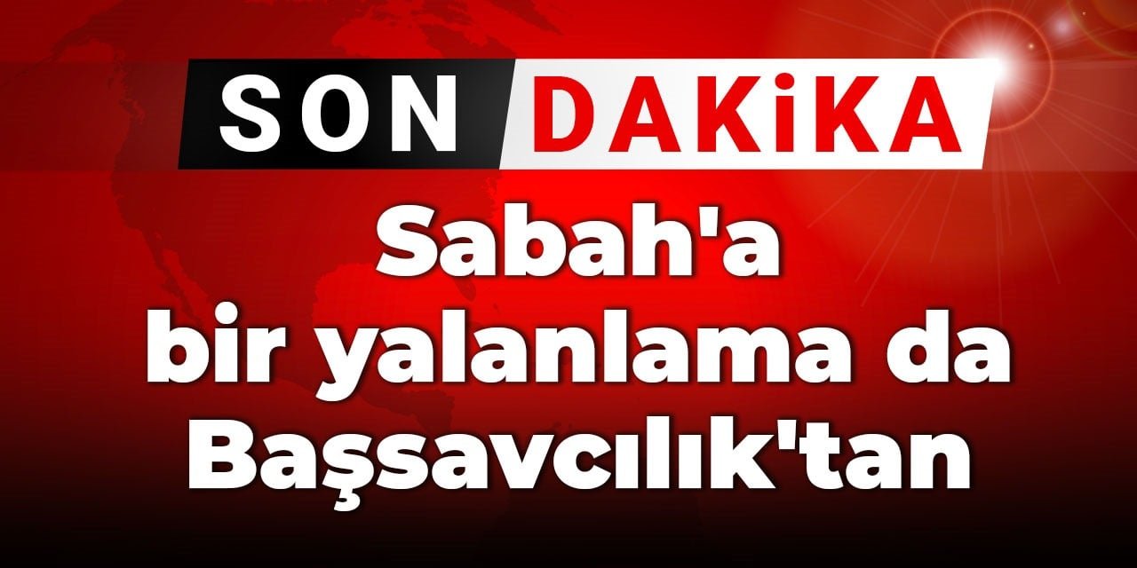 Son Dakika | Sabah'a bir yalanlama da Başsavcılık'tan