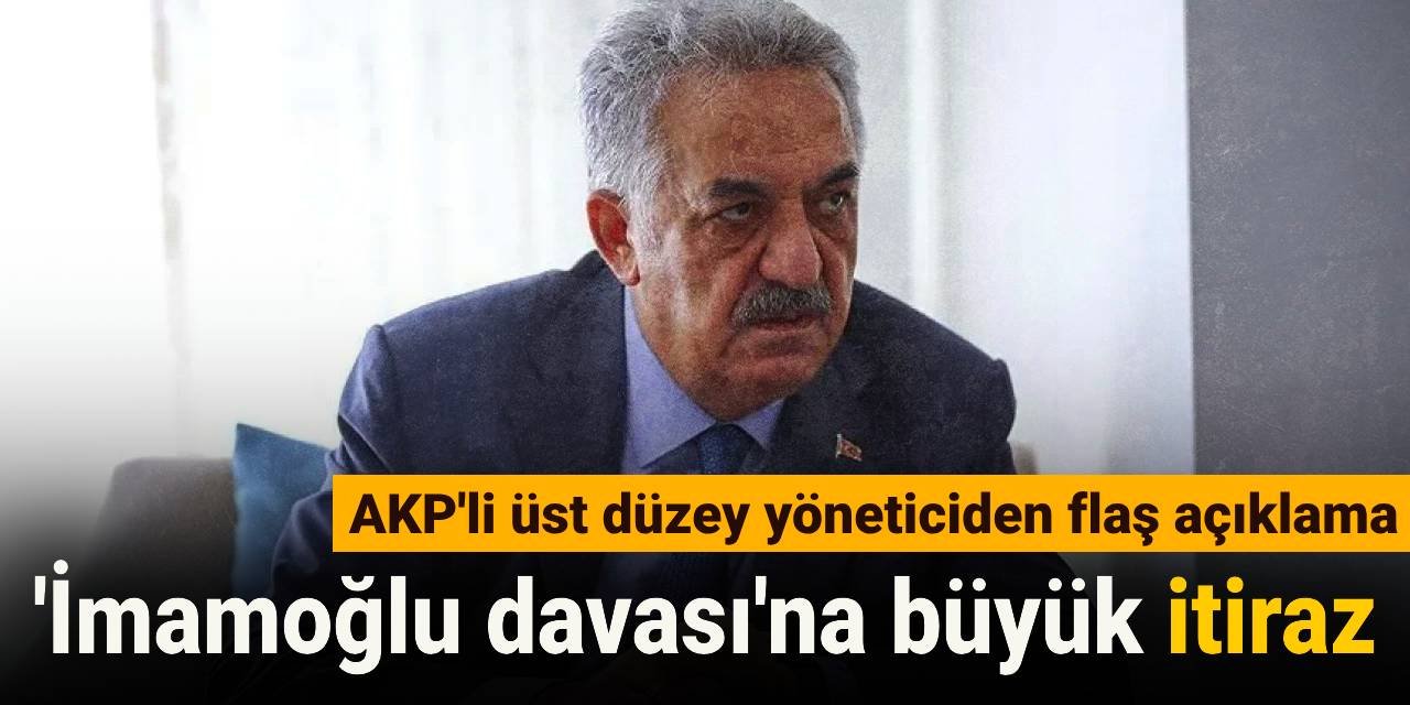 AKP'li üst düzey yöneticiden flaş açıklama! 'İmamoğlu davası'na büyük itiraz