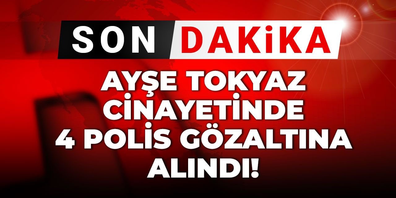 Son Dakika | Ayşe Tokyaz cinayetinde 4 polis gözaltına alındı