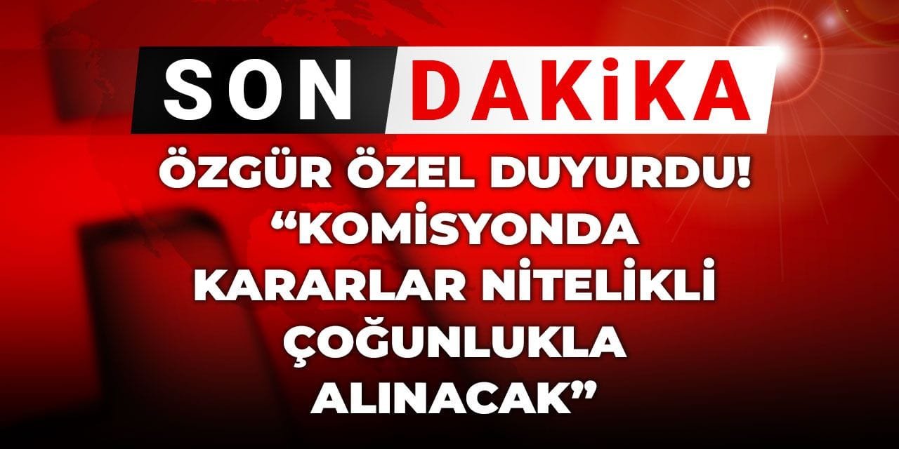 Son Dakika | Özgür Özel duyurdu! Komisyonda kararlar nitelikli çoğunlukla alınacak